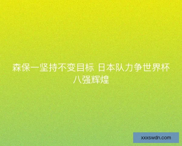 森保一坚持不变目标 日本队力争世界杯八强辉煌