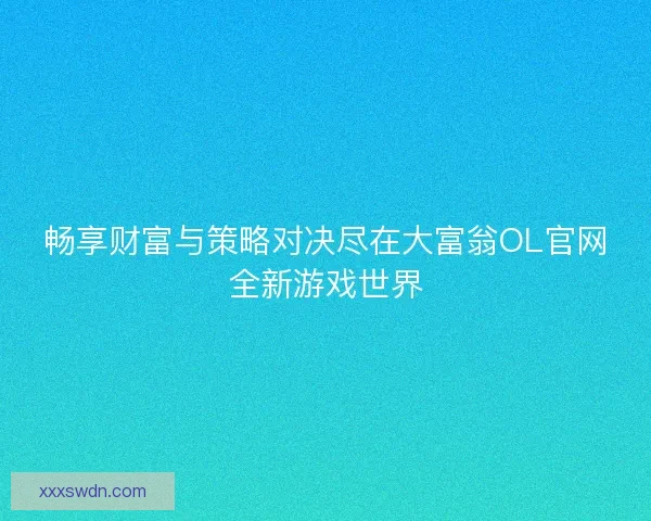 畅享财富与策略对决尽在大富翁OL官网全新游戏世界
