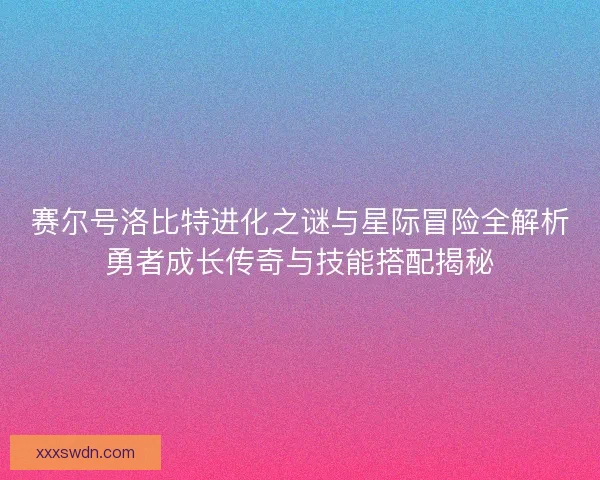 赛尔号洛比特进化之谜与星际冒险全解析勇者成长传奇与技能搭配揭秘