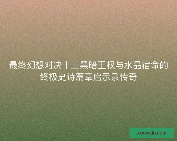 最终幻想对决十三黑暗王权与水晶宿命的终极史诗篇章启示录传奇