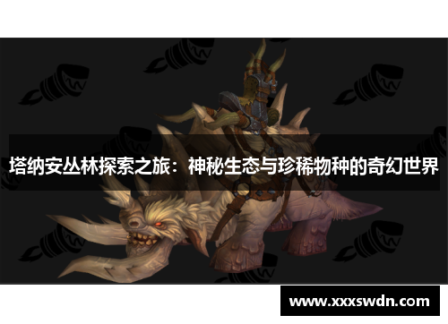 塔纳安丛林探索之旅：神秘生态与珍稀物种的奇幻世界
